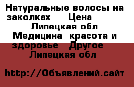 Натуральные волосы на заколках.  › Цена ­ 3 500 - Липецкая обл. Медицина, красота и здоровье » Другое   . Липецкая обл.